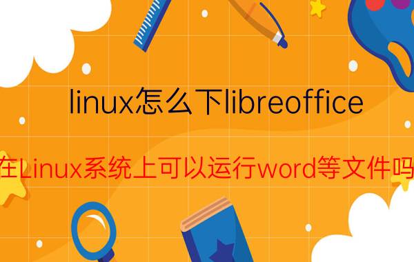 linux怎么下libreoffice 在Linux系统上可以运行word等文件吗？